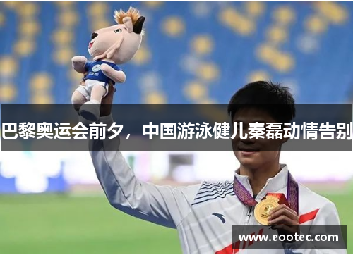 巴黎奥运会前夕，中国游泳健儿秦磊动情告别